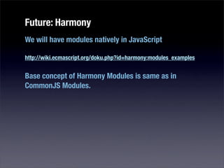 Future: Harmony
We will have modules natively in JavaScript

http://wiki.ecmascript.org/doku.php?id=harmony:modules_examples


Base concept of Harmony Modules is same as in
CommonJS Modules.
 