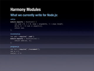 Harmony Modules
What we currently write for Node.js:
add.js
module.exports = function() {
     var sum = 0, i = 0, args = arguments, l = args.length;
     while (i < l) sum += args[i++];
     return sum;
};

increment.js
var add = require('./add');
module.exports = function(val) {
     return add(val, 1);
};

program.js
var inc = require('./increment');
var a = 1;
inc(a); // 2
 