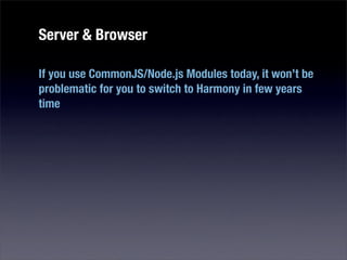 Server & Browser

If you use CommonJS/Node.js Modules today, it won’t be
problematic for you to switch to Harmony in few years
time
 