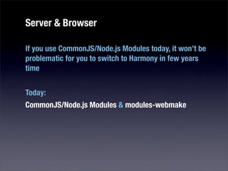 Server & Browser

If you use CommonJS/Node.js Modules today, it won’t be
problematic for you to switch to Harmony in few years
time


Today:
CommonJS/Node.js Modules & modules-webmake
 