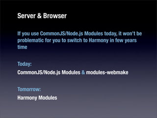 Server & Browser

If you use CommonJS/Node.js Modules today, it won’t be
problematic for you to switch to Harmony in few years
time


Today:
CommonJS/Node.js Modules & modules-webmake


Tomorrow:
Harmony Modules
 