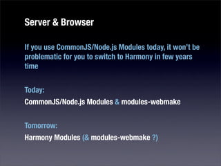 Server & Browser

If you use CommonJS/Node.js Modules today, it won’t be
problematic for you to switch to Harmony in few years
time


Today:
CommonJS/Node.js Modules & modules-webmake


Tomorrow:
Harmony Modules (& modules-webmake ?)
 