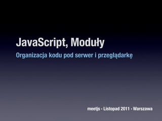 JavaScript, Moduły
Organizacja kodu pod serwer i przeglądarkę




                         meetjs · Listopad 2011 · Warszawa
 