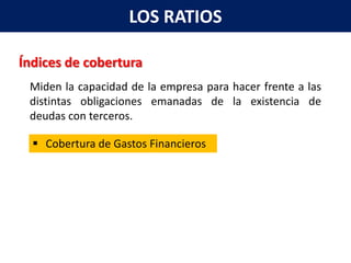 LOS RATIOS

Índices de cobertura
 Miden la capacidad de la empresa para hacer frente a las
 distintas obligaciones emanadas de la existencia de
 deudas con terceros.

   Cobertura de Gastos Financieros
 