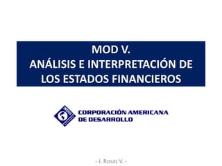 MOD V.
ANÁLISIS E INTERPRETACIÓN DE
 LOS ESTADOS FINANCIEROS




           - J. Rosas V. -
 