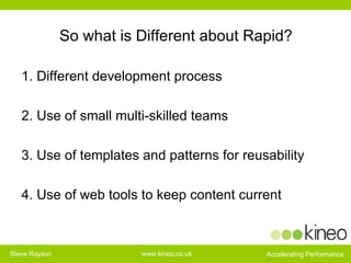 So what is Different about Rapid? 1. Different development process 2. Use of small multi-skilled teams 3. Use of templates and patterns for reusability 4. Use of web tools to keep content current 