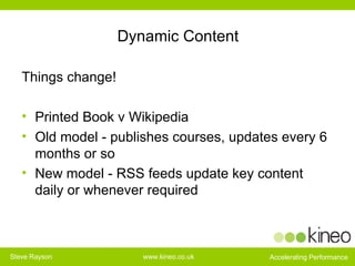 Dynamic Content Things change! Printed Book v Wikipedia Old model - publishes courses, updates every 6 months or so New model - RSS feeds update key content daily or whenever required 