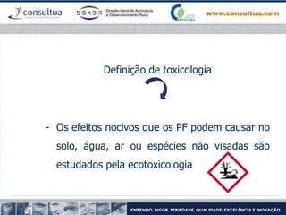 Definição de toxicologia
- Os efeitos nocivos que os PF podem causar no
solo, água, ar ou espécies não visadas são
estudados pela ecotoxicologia
 