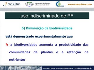 6) Diminuição da biodiversidade
está demonstrado experimentalmente que
 a biodiversidade aumenta a produtividade das
comunidades de plantas e a retenção de
nutrientes
uso indiscriminado de PF
 