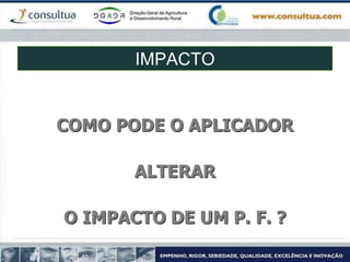 IMPACTO
COMO PODE O APLICADOR
ALTERAR
O IMPACTO DE UM P. F. ?
 