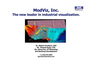 ModViz, Inc.
The new leader in industrial visualization.




               Dr. Robert Jacobson, CEO
                Mr. Thomas Ruge, CTO
              Ms. Shing Pan, VP Marketing
              And Business Development

                    +1-650-670-9082
                 bjacobson@modviz.com
 