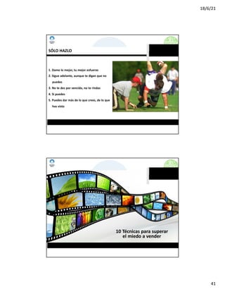 18/6/21
41
www.imposible.com.mx
CURSO-TALLER: NEGOCIACIÓN Y VENTAS
SÓLO HAZLO
1. Dame lo mejor, tu mejor esfuerzo
2. Sigue adelante, aunque te digan que no
puedes
3. No te des por vencido, no te rindas
4. Si puedes
5. Puedes dar más de lo que crees, de lo que
has visto
CURSO-TALLER: NEGOCIACIÓN Y VENTAS
10 Técnicas para superar
el miedo a vender
www.imposible.com.mx
 