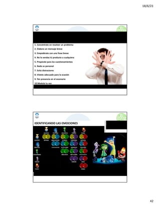 18/6/21
42
www.imposible.com.mx
10 TÉCNICAS PARA SUPERAR EL MIEDO A VENDER
1. Concéntrate en resolver un problema
2. Elabora un mensaje breve
3. Empodérate con una frase breve
4. No le vendas tú producto a cualquiera
5. Prepárate para los cuestionamientos
6. Nada es personal
7. Evita distractores
8. Vístete adecuado para la ocasión
9. Ten presencia en el escenario
10.Modula tu voz
CURSO-TALLER: NEGOCIACIÓN Y VENTAS
www.imposible.com.mx
CURSO-TALLER: NEGOCIACIÓN Y VENTAS
IDENTIFICANDO LAS EMOCIONES
 