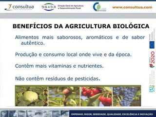 BENEFÍCIOS DA AGRICULTURA BIOLÓGICA
Alimentos mais saborosos, aromáticos e de sabor
autêntico.
Produção e consumo local onde vive e da época.
Contêm mais vitaminas e nutrientes.
Não contêm resíduos de pesticidas.
 