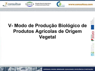 V- Modo de Produção Biológico de
Produtos Agrícolas de Origem
Vegetal
 