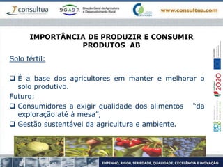 IMPORTÂNCIA DE PRODUZIR E CONSUMIR
PRODUTOS AB
Solo fértil:
 É a base dos agricultores em manter e melhorar o
solo produtivo.
Futuro:
 Consumidores a exigir qualidade dos alimentos “da
exploração até à mesa”,
 Gestão sustentável da agricultura e ambiente.
21
 