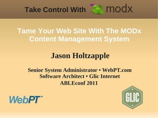 Take Control With

Tame Your Web Site With The MODx
   Content Management System

          Jason Holtzapple
  Senior System Administrator • WebPT.com
       Software Architect • Glic Internet
               ABLEconf 2011
 