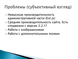    Невысокая производительность
    административной части (Ext js)
   Средняя производительность сайта. Есть
    сподвижки с версии 2.2.1?
   Работа с изображениями
   Работа с дополнительными полями
 