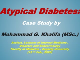 Atypical Diabetes:
Case Study by
Mohammad G. Khalifa (MSc.)
Assisst. Lecturer of Internal Medicine ,
Diabetes and Endocrinology
Faculty of Medicine , Zagazig University
(12 nd Feb., 2020)
 