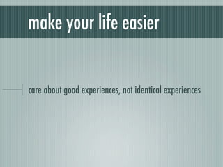 make your life easier


care about good experiences, not identical experiences
 