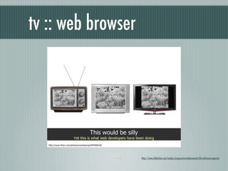 tv :: web browser




                    http://www.slideshare.net/nzakas/progressive-enhancement-20-conference-agnostic
 