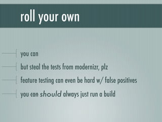 roll your own

you can
but steal the tests from modernizr, plz
feature testing can even be hard w/ false positives
you can...