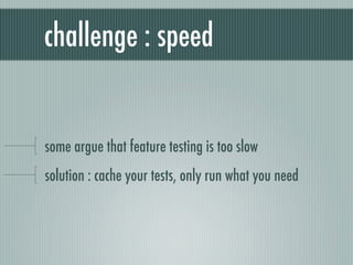 challenge : speed


some argue that feature testing is too slow
solution : cache your tests, only run what you need
 