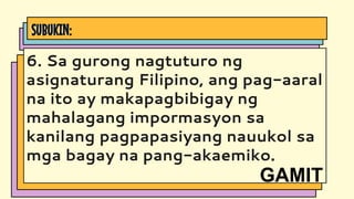 SUBUKIN:
6. Sa gurong nagtuturo ng
asignaturang Filipino, ang pag-aaral
na ito ay makapagbibigay ng
mahalagang impormasyon sa
kanilang pagpapasiyang nauukol sa
mga bagay na pang-akaemiko.
GAMIT
 