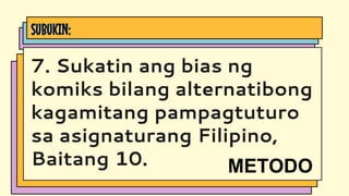 SUBUKIN:
7. Sukatin ang bias ng
komiks bilang alternatibong
kagamitang pampagtuturo
sa asignaturang Filipino,
Baitang 10. METODO
 