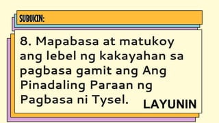 SUBUKIN:
8. Mapabasa at matukoy
ang lebel ng kakayahan sa
pagbasa gamit ang Ang
Pinadaling Paraan ng
Pagbasa ni Tysel. LAYUNIN
 