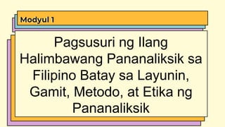 Modyul 1
Pagsusuri ng Ilang
Halimbawang Pananaliksik sa
Filipino Batay sa Layunin,
Gamit, Metodo, at Etika ng
Pananaliksik
 