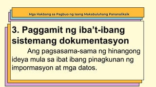Mga Hakbang sa Pagbuo ng Isang Makabuluhang Pananaliksik
3. Paggamit ng iba’t-ibang
sistemang dokumentasyon
Ang pagsasama-sama ng hinangong
ideya mula sa ibat ibang pinagkunan ng
impormasyon at mga datos.
 