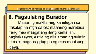 Mga Hakbang sa Pagbuo ng Isang Makabuluhang Pananaliksik
6. Pagsulat ng Burador
Maaaring makita ang kahulugan sa
nakalap na mga datos; maaaring marebisa
nang mas maaga ang ilang kamalian,
pagkakaayos, estilo ng nilalaman ng sulatin
at makapagdaragdag pa ng mas mabisang
ideya.
 