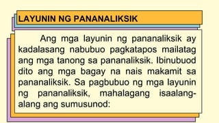Ang mga layunin ng pananaliksik ay
kadalasang nabubuo pagkatapos mailatag
ang mga tanong sa pananaliksik. Ibinubuod
dito ang mga bagay na nais makamit sa
pananaliksik. Sa pagbubuo ng mga layunin
ng pananaliksik, mahalagang isaalang-
alang ang sumusunod:
LAYUNIN NG PANANALIKSIK
 