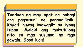 Tandaan na may apat na bahagi
ang pagsusuri ng pananaliksik.
Kaya’t huwag iwawaglit sa iyong
isipan. Malaki ang maitutulong
nito sa mga susunod na mga
gawain. Good luck!
 