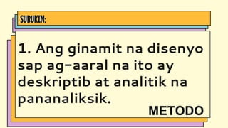 SUBUKIN:
1. Ang ginamit na disenyo
sap ag-aaral na ito ay
deskriptib at analitik na
pananaliksik.
METODO
 