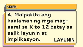 SUBUKIN:
4. Maipakita ang
kaalaman ng mga mag-
aaral sa K to 12 batay sa
salik layunin at
implikasyon. LAYUNIN
 