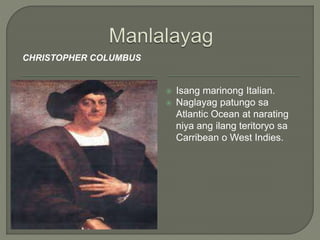 CHRISTOPHER COLUMBUS
 Isang marinong Italian.
 Naglayag patungo sa
Atlantic Ocean at narating
niya ang ilang teritoryo sa
Carribean o West Indies.
 