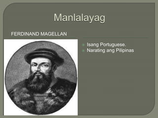 FERDINAND MAGELLAN
 Isang Portuguese.
 Narating ang Pilipinas
 