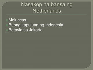Moluccas
Buong kapuluan ng Indonesia
Batavia sa Jakarta
 