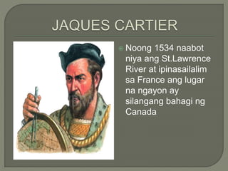  Noong 1534 naabot
niya ang St.Lawrence
River at ipinasailalim
sa France ang lugar
na ngayon ay
silangang bahagi ng
Canada
 