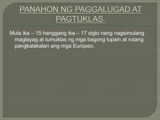 Mula ika – 15 hanggang ika – 17 siglo nang nagsimulang
maglayag at tumuklas ng mga bagong lupain at rutang
pangkalakalan ang mga Europeo.
 