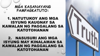 MGA KASANAYANG
PAMPAGKATUTO:
1. NATUTUKOY ANG MGA
ISYUNG KAUGNAY SA
KAWALAN NG PAGGALANG SA
KATOTOHANAN
2. NASUSURI ANG MGA
ISYUNG MAY KINALAMAN SA
KAWALAN NG PAGGALANG SA
KATOTOHANAN
 
