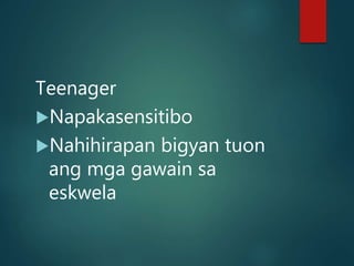 Teenager
Napakasensitibo
Nahihirapan bigyan tuon
ang mga gawain sa
eskwela
 