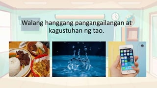 Walang hanggang pangangailangan at
kagustuhan ng tao.
 