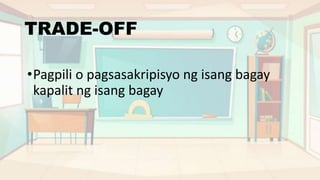 TRADE-OFF
•Pagpili o pagsasakripisyo ng isang bagay
kapalit ng isang bagay
 