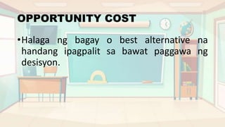 OPPORTUNITY COST
•Halaga ng bagay o best alternative na
handang ipagpalit sa bawat paggawa ng
desisyon.
 