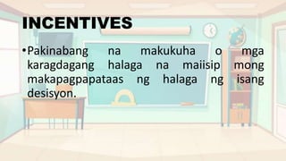 INCENTIVES
•Pakinabang na makukuha o mga
karagdagang halaga na maiisip mong
makapagpapataas ng halaga ng isang
desisyon.
 