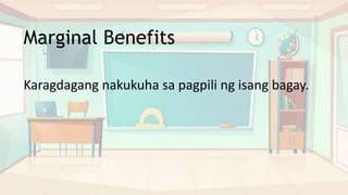 Marginal Benefits
Karagdagang nakukuha sa pagpili ng isang bagay.
 