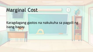 Marginal Cost
Karagdagang gastos na nakukuha sa pagpili ng
isang bagay.
 
